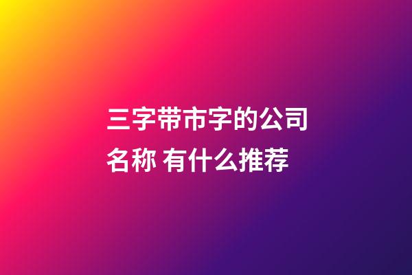 三字带市字的公司名称 有什么推荐-第1张-公司起名-玄机派